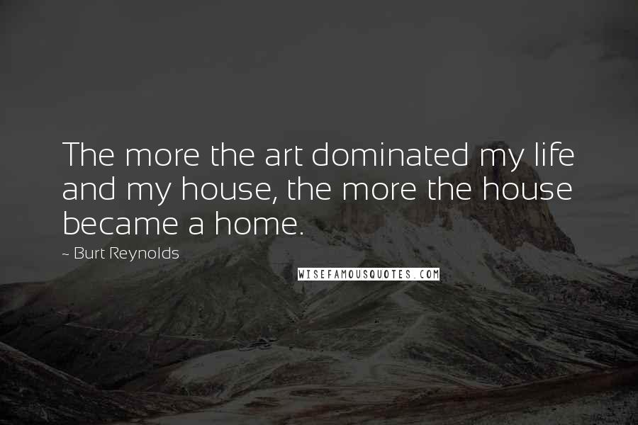 Burt Reynolds Quotes: The more the art dominated my life and my house, the more the house became a home.