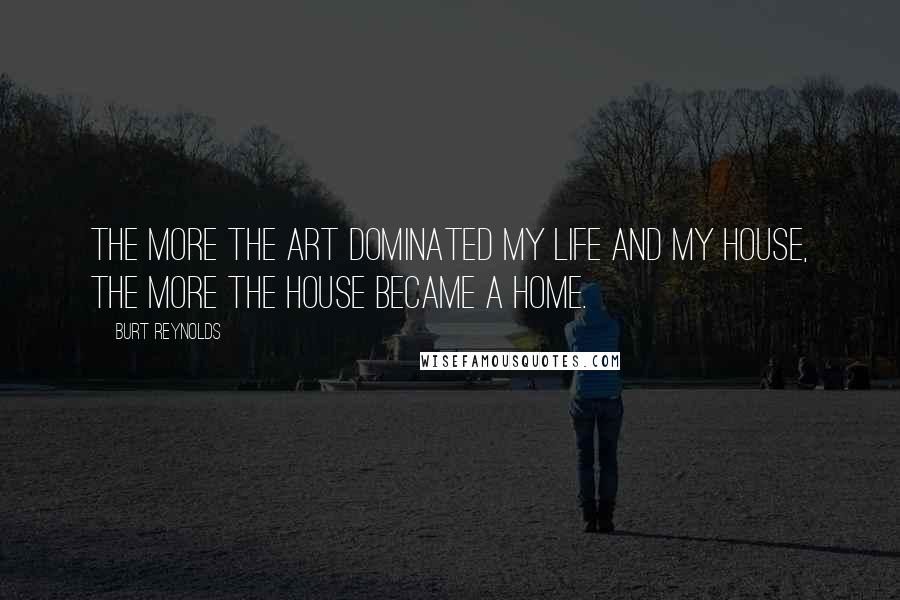 Burt Reynolds Quotes: The more the art dominated my life and my house, the more the house became a home.