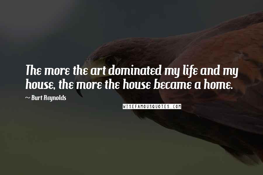 Burt Reynolds Quotes: The more the art dominated my life and my house, the more the house became a home.