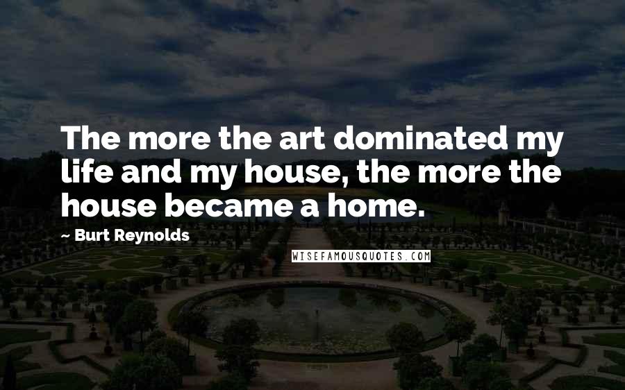 Burt Reynolds Quotes: The more the art dominated my life and my house, the more the house became a home.