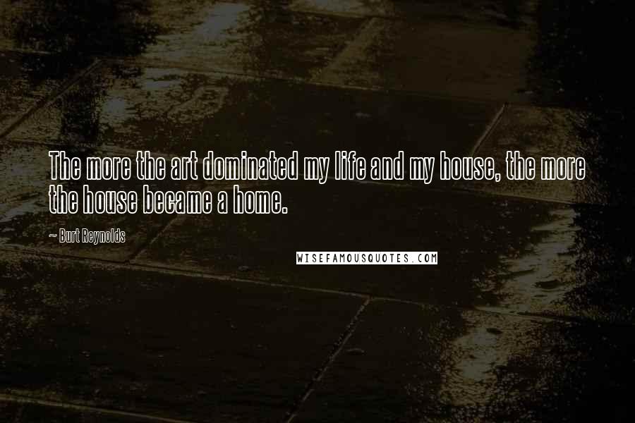 Burt Reynolds Quotes: The more the art dominated my life and my house, the more the house became a home.