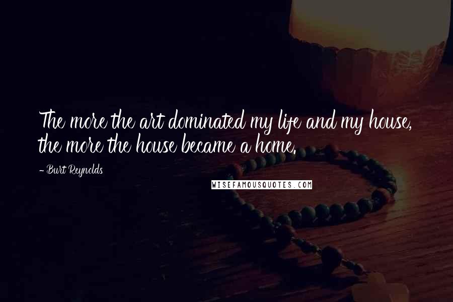 Burt Reynolds Quotes: The more the art dominated my life and my house, the more the house became a home.