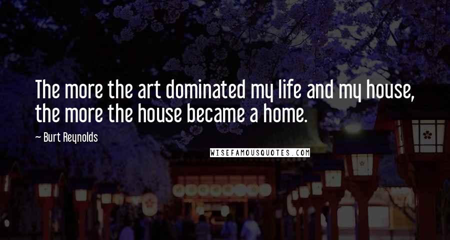 Burt Reynolds Quotes: The more the art dominated my life and my house, the more the house became a home.