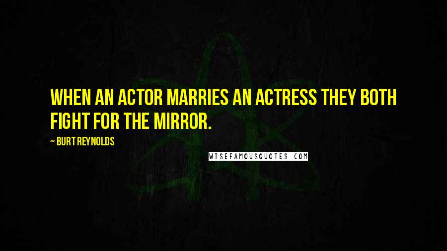 Burt Reynolds Quotes: When an actor marries an actress they both fight for the mirror.
