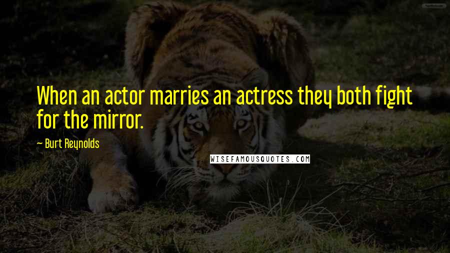 Burt Reynolds Quotes: When an actor marries an actress they both fight for the mirror.