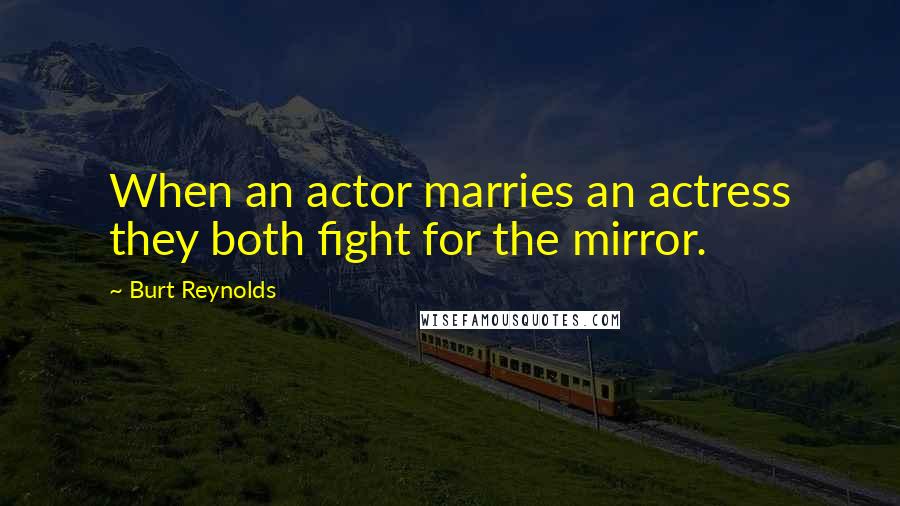 Burt Reynolds Quotes: When an actor marries an actress they both fight for the mirror.