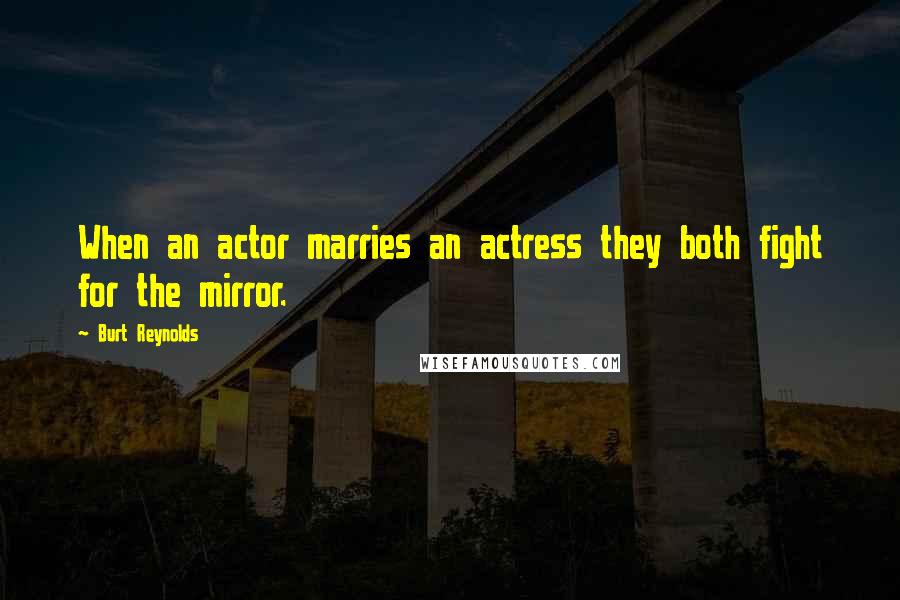 Burt Reynolds Quotes: When an actor marries an actress they both fight for the mirror.