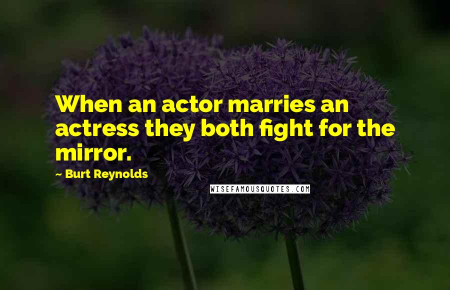 Burt Reynolds Quotes: When an actor marries an actress they both fight for the mirror.