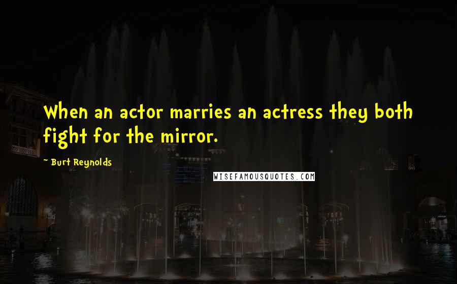 Burt Reynolds Quotes: When an actor marries an actress they both fight for the mirror.