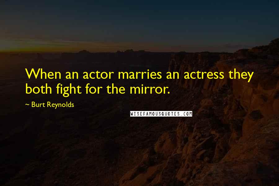 Burt Reynolds Quotes: When an actor marries an actress they both fight for the mirror.