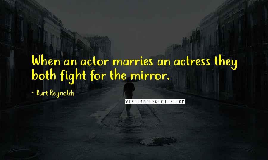 Burt Reynolds Quotes: When an actor marries an actress they both fight for the mirror.