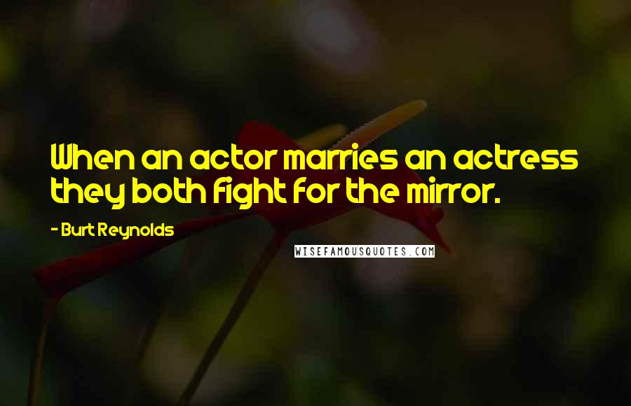 Burt Reynolds Quotes: When an actor marries an actress they both fight for the mirror.