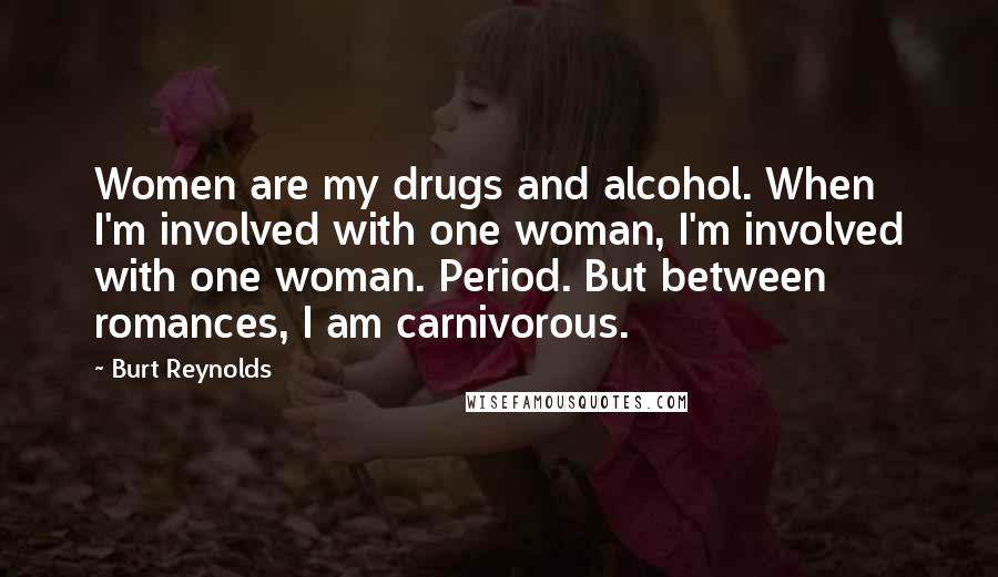 Burt Reynolds Quotes: Women are my drugs and alcohol. When I'm involved with one woman, I'm involved with one woman. Period. But between romances, I am carnivorous.