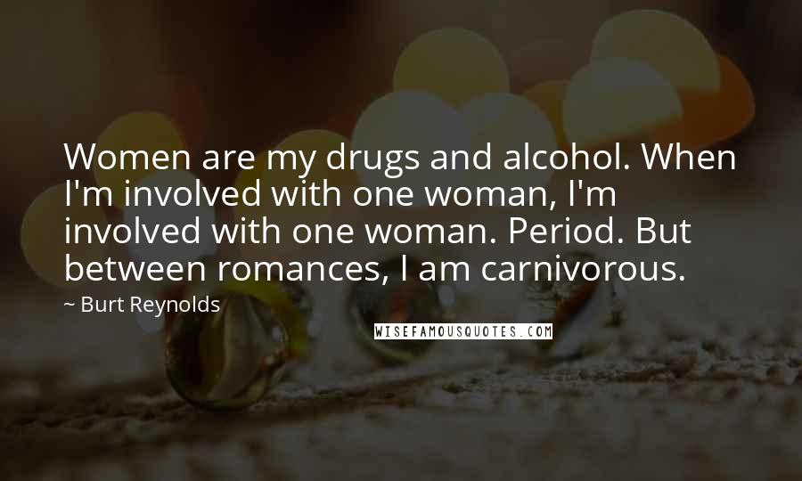 Burt Reynolds Quotes: Women are my drugs and alcohol. When I'm involved with one woman, I'm involved with one woman. Period. But between romances, I am carnivorous.