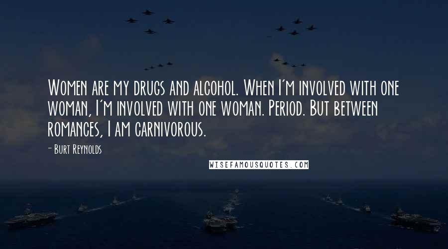 Burt Reynolds Quotes: Women are my drugs and alcohol. When I'm involved with one woman, I'm involved with one woman. Period. But between romances, I am carnivorous.