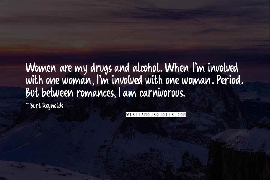 Burt Reynolds Quotes: Women are my drugs and alcohol. When I'm involved with one woman, I'm involved with one woman. Period. But between romances, I am carnivorous.