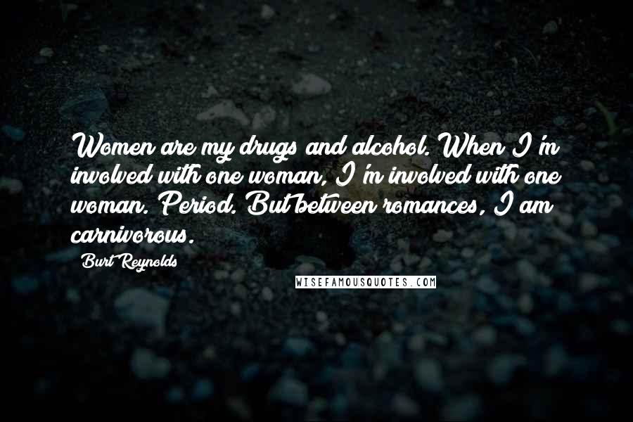 Burt Reynolds Quotes: Women are my drugs and alcohol. When I'm involved with one woman, I'm involved with one woman. Period. But between romances, I am carnivorous.