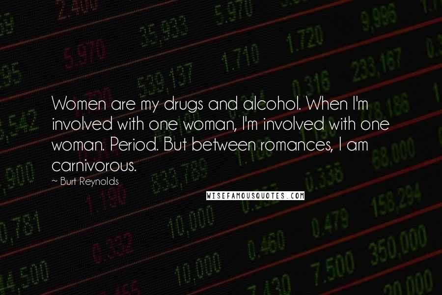 Burt Reynolds Quotes: Women are my drugs and alcohol. When I'm involved with one woman, I'm involved with one woman. Period. But between romances, I am carnivorous.