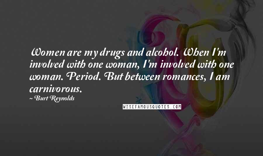 Burt Reynolds Quotes: Women are my drugs and alcohol. When I'm involved with one woman, I'm involved with one woman. Period. But between romances, I am carnivorous.