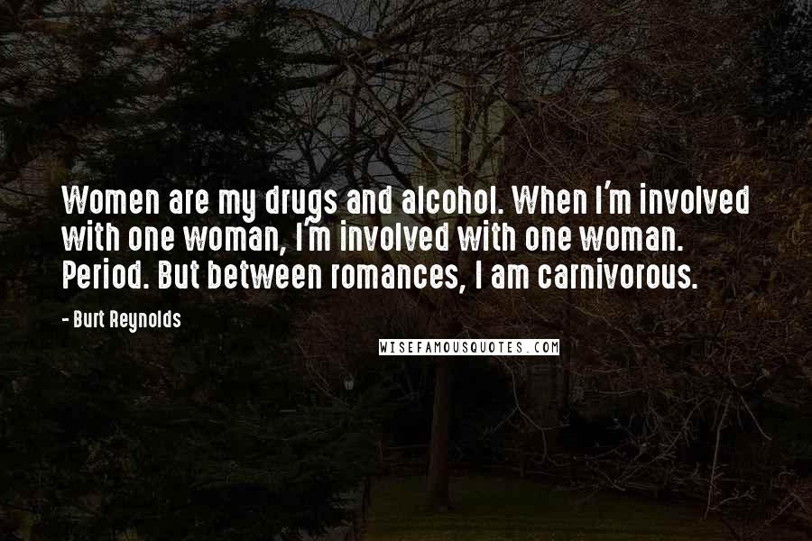 Burt Reynolds Quotes: Women are my drugs and alcohol. When I'm involved with one woman, I'm involved with one woman. Period. But between romances, I am carnivorous.