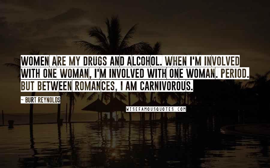 Burt Reynolds Quotes: Women are my drugs and alcohol. When I'm involved with one woman, I'm involved with one woman. Period. But between romances, I am carnivorous.