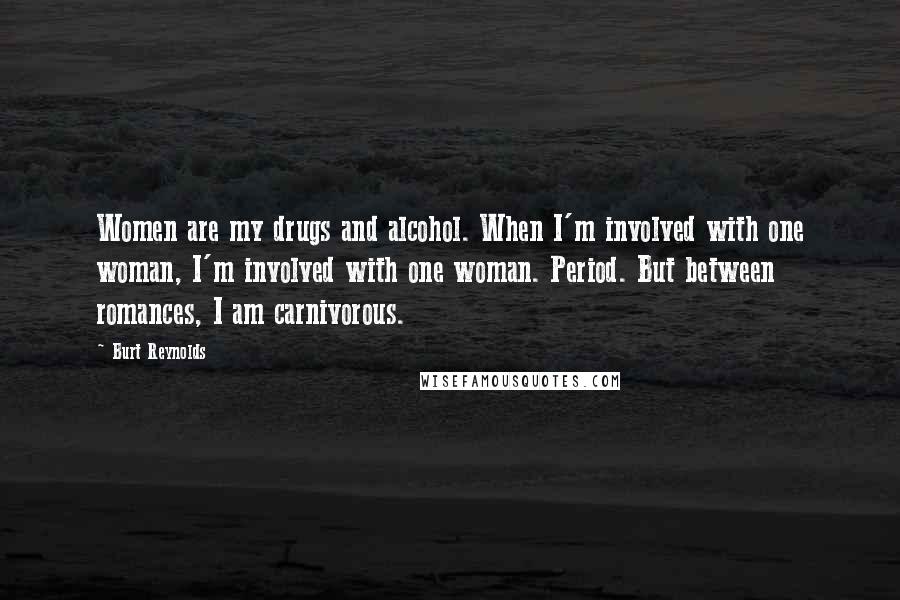 Burt Reynolds Quotes: Women are my drugs and alcohol. When I'm involved with one woman, I'm involved with one woman. Period. But between romances, I am carnivorous.