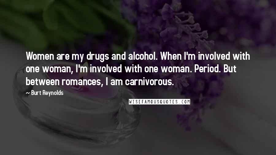 Burt Reynolds Quotes: Women are my drugs and alcohol. When I'm involved with one woman, I'm involved with one woman. Period. But between romances, I am carnivorous.