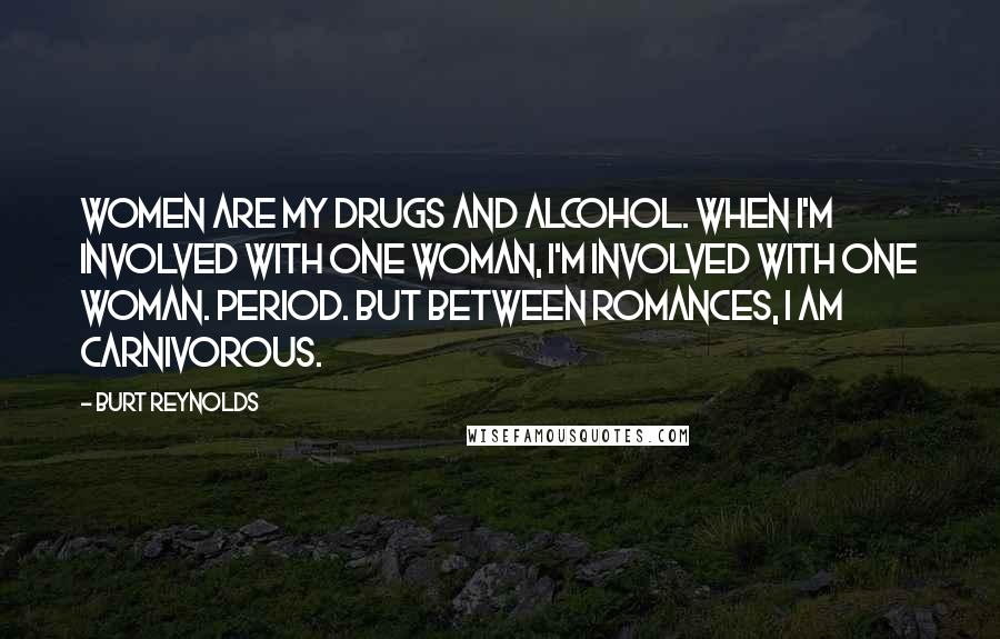 Burt Reynolds Quotes: Women are my drugs and alcohol. When I'm involved with one woman, I'm involved with one woman. Period. But between romances, I am carnivorous.