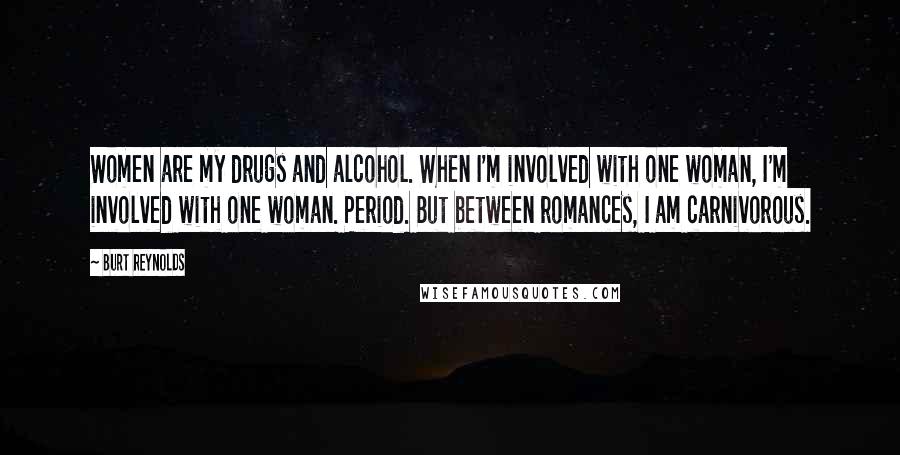 Burt Reynolds Quotes: Women are my drugs and alcohol. When I'm involved with one woman, I'm involved with one woman. Period. But between romances, I am carnivorous.