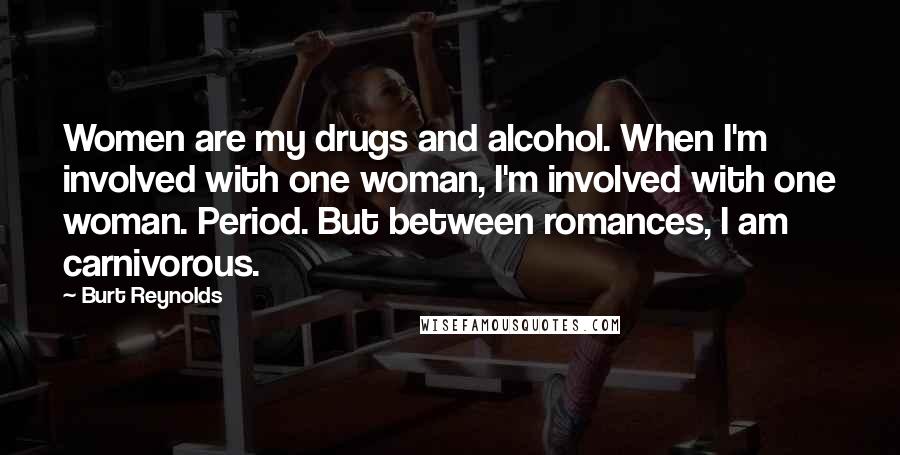 Burt Reynolds Quotes: Women are my drugs and alcohol. When I'm involved with one woman, I'm involved with one woman. Period. But between romances, I am carnivorous.