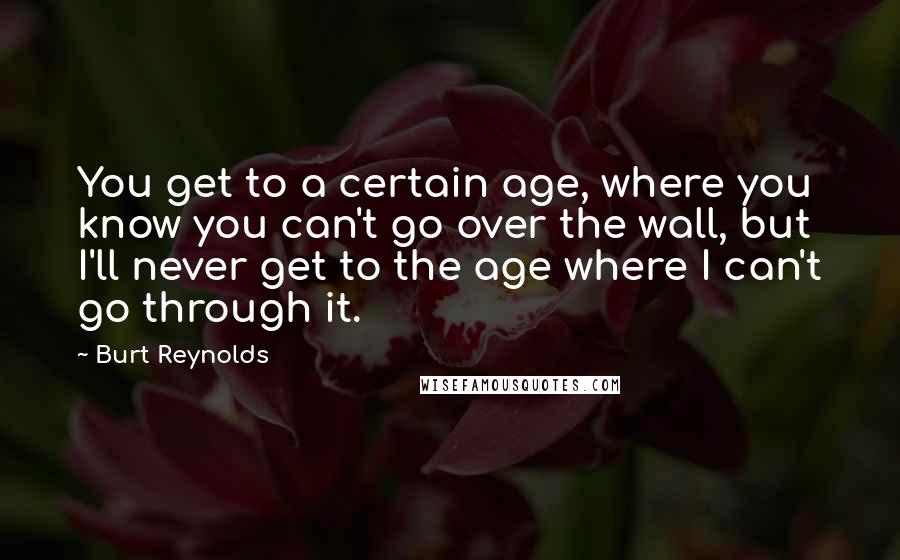 Burt Reynolds Quotes: You get to a certain age, where you know you can't go over the wall, but I'll never get to the age where I can't go through it.