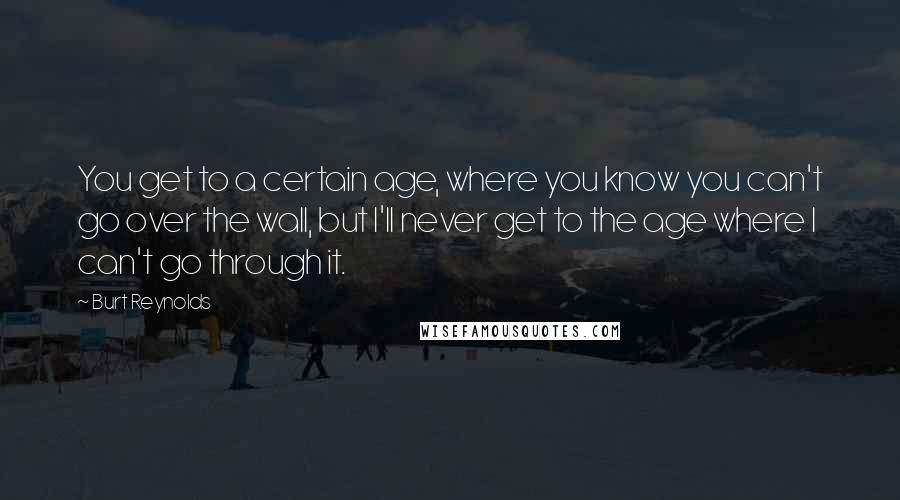 Burt Reynolds Quotes: You get to a certain age, where you know you can't go over the wall, but I'll never get to the age where I can't go through it.