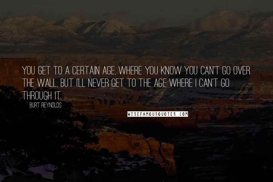 Burt Reynolds Quotes: You get to a certain age, where you know you can't go over the wall, but I'll never get to the age where I can't go through it.