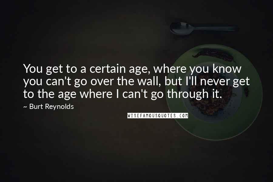 Burt Reynolds Quotes: You get to a certain age, where you know you can't go over the wall, but I'll never get to the age where I can't go through it.