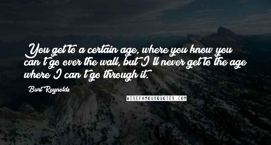 Burt Reynolds Quotes: You get to a certain age, where you know you can't go over the wall, but I'll never get to the age where I can't go through it.