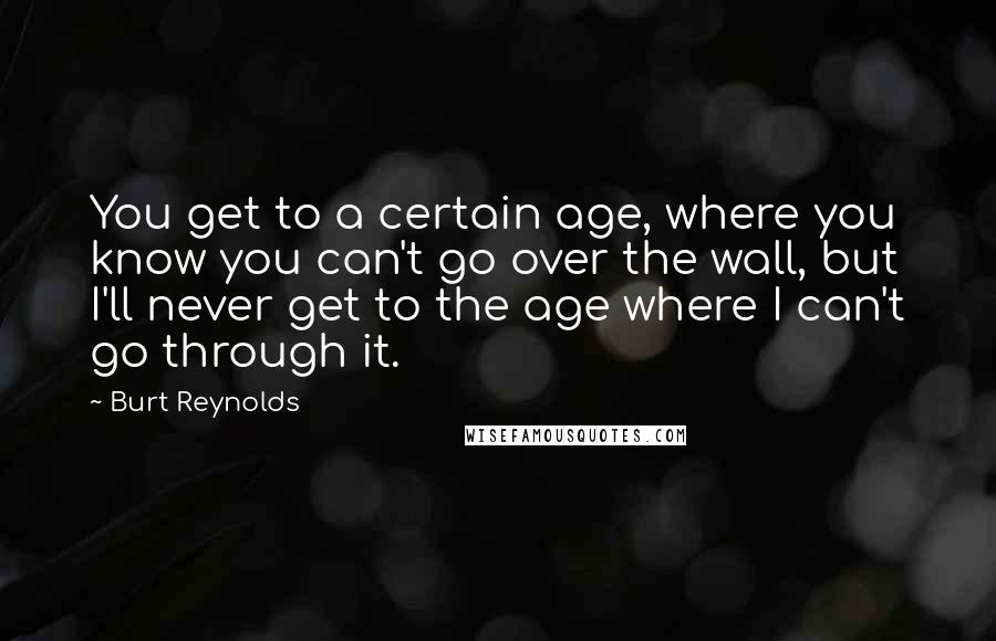 Burt Reynolds Quotes: You get to a certain age, where you know you can't go over the wall, but I'll never get to the age where I can't go through it.