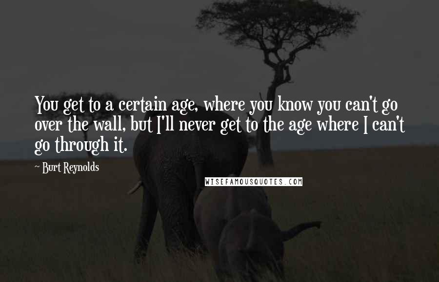 Burt Reynolds Quotes: You get to a certain age, where you know you can't go over the wall, but I'll never get to the age where I can't go through it.