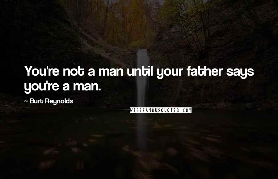 Burt Reynolds Quotes: You're not a man until your father says you're a man.