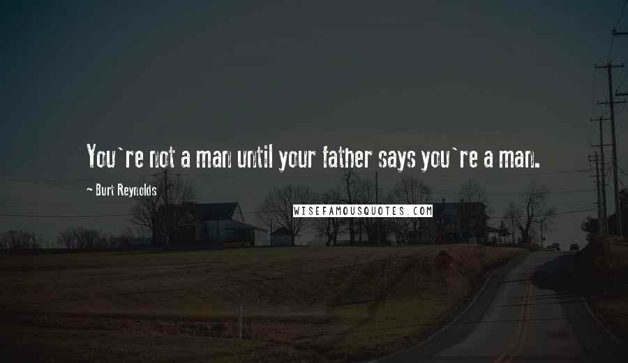 Burt Reynolds Quotes: You're not a man until your father says you're a man.