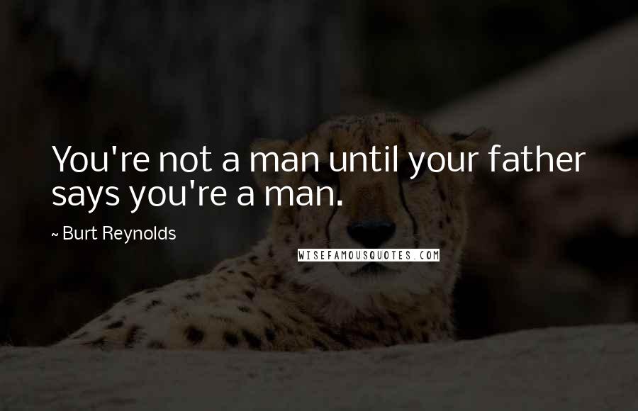 Burt Reynolds Quotes: You're not a man until your father says you're a man.