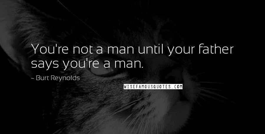 Burt Reynolds Quotes: You're not a man until your father says you're a man.