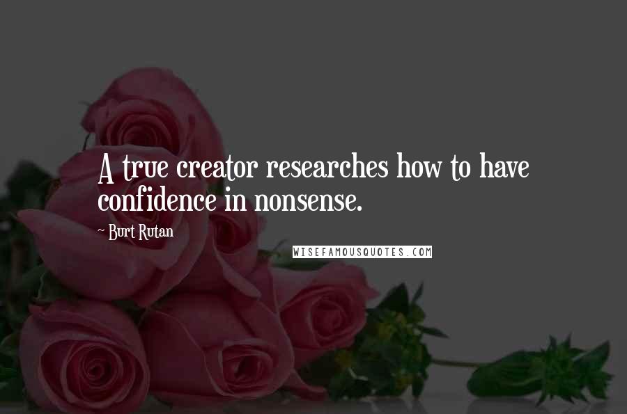 Burt Rutan Quotes: A true creator researches how to have confidence in nonsense.