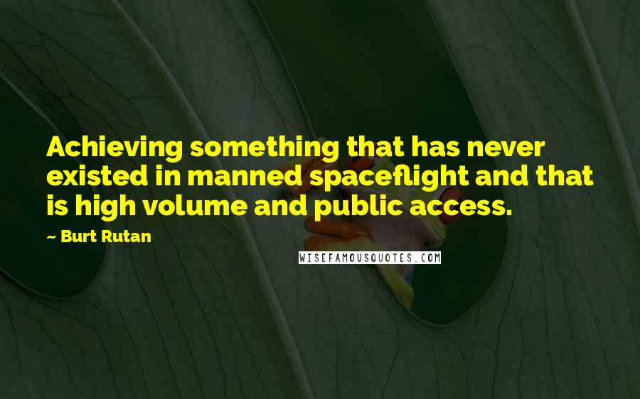 Burt Rutan Quotes: Achieving something that has never existed in manned spaceflight and that is high volume and public access.