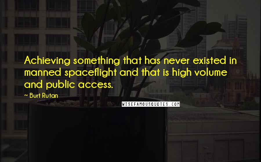 Burt Rutan Quotes: Achieving something that has never existed in manned spaceflight and that is high volume and public access.