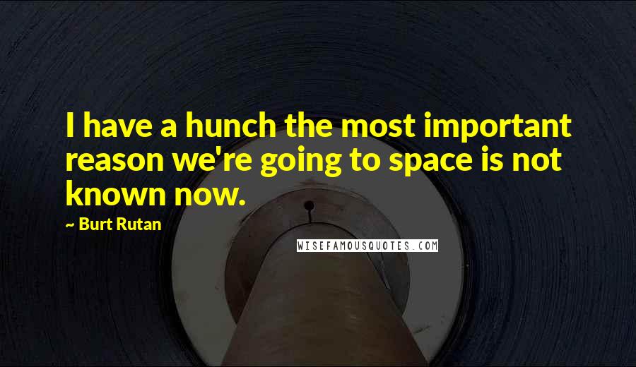 Burt Rutan Quotes: I have a hunch the most important reason we're going to space is not known now.