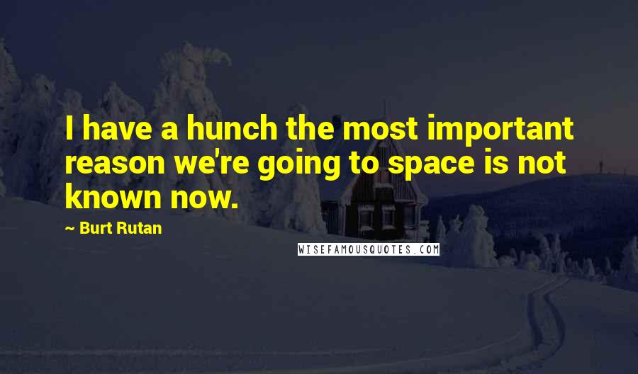 Burt Rutan Quotes: I have a hunch the most important reason we're going to space is not known now.