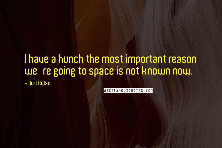 Burt Rutan Quotes: I have a hunch the most important reason we're going to space is not known now.