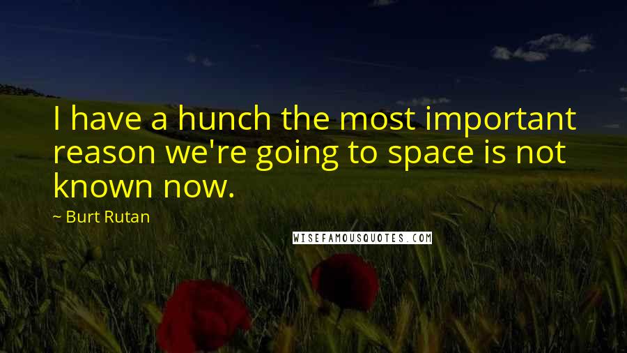 Burt Rutan Quotes: I have a hunch the most important reason we're going to space is not known now.