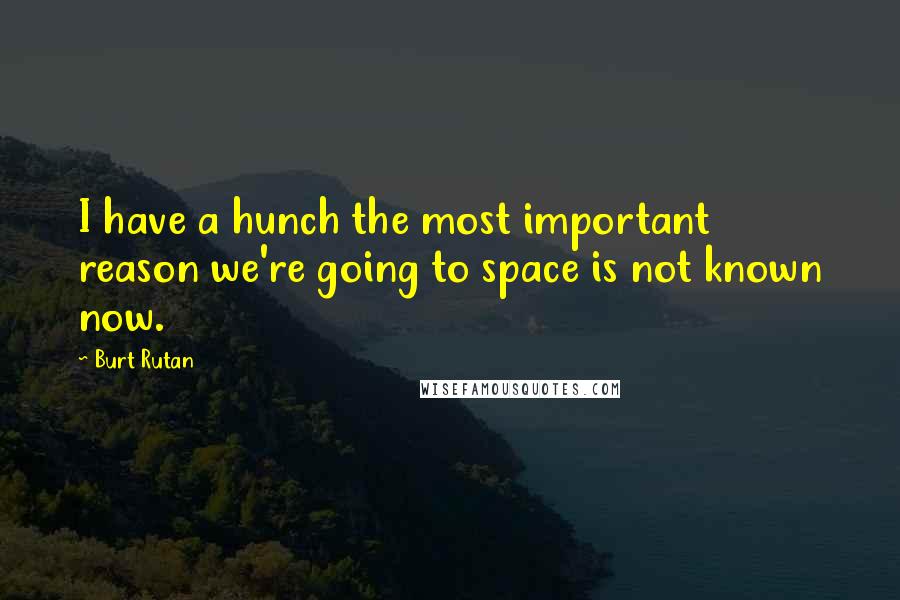 Burt Rutan Quotes: I have a hunch the most important reason we're going to space is not known now.