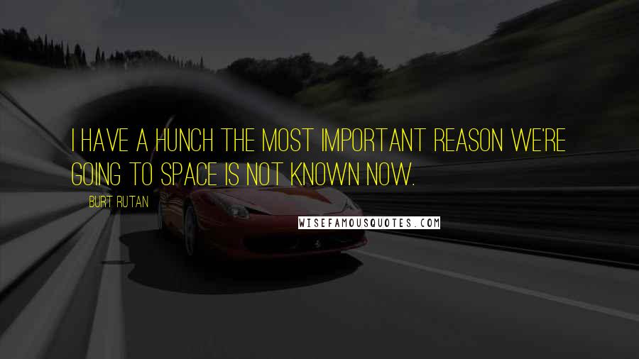 Burt Rutan Quotes: I have a hunch the most important reason we're going to space is not known now.